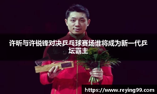 许昕与许锐锋对决乒乓球赛场谁将成为新一代乒坛霸主